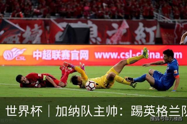 世界杯｜加纳队主帅：踢英格兰队不需要动员