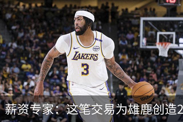 薪资专家：这笔交易为雄鹿创造2550万交易特例 可以吃合同换资产